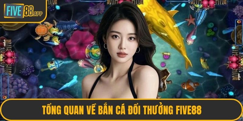 Tổng quan về bắn cá đổi thưởng FIVE88