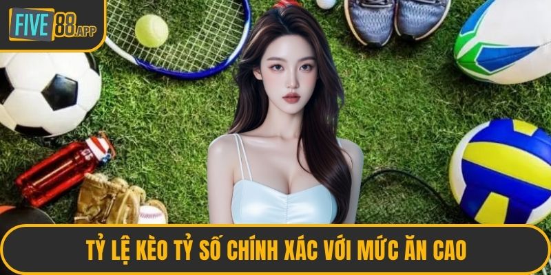 Tỷ lệ kèo tỷ số chính xác với mức ăn cao